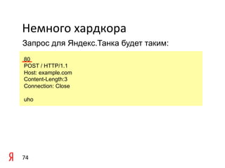 Немного	
  хардкора	
  
Запрос для Яндекс.Танка будет таким:

	
  80
    POST / HTTP/1.1
	
  Host: example.com
    Content-Length:3
    Connection: Close

 uho




74	
  
 