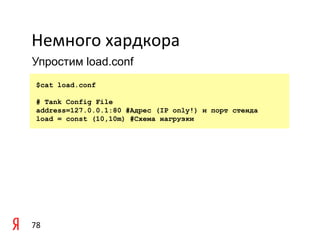 Немного	
  хардкора	
  
Упростим load.conf

	
   $cat   load.conf

     # Tank Config File
	
   address=127.0.0.1:80 #Адрес (IP only!) и порт стенда
     load = const (10,10m) #Схема нагрузки




78	
  
 
