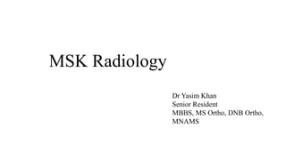 MSK Radiology
Dr Yasim Khan
Senior Resident
MBBS, MS Ortho, DNB Ortho,
MNAMS
 