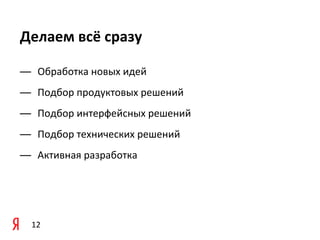 Делаем	
  всё	
  сразу

— Обработка	
  новых	
  идей
— Подбор	
  продуктовых	
  решений
— Подбор	
  интерфейсных	
  решений
— Подбор	
  технических	
  решений
— Активная	
  разработка	
  




  12
 