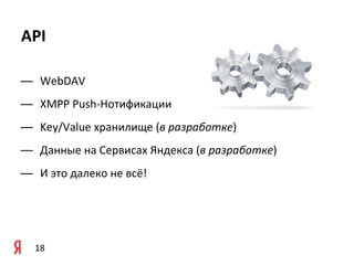 API

— WebDAV
— XMPP	
  Push-­‐Нотификации
— Key/Value	
  хранилище	
  (в	
  разработке)
— Данные	
  на	
  Сервисах	
  Яндекса	
  (в	
  разработке)
— И	
  это	
  далеко	
  не	
  всё!	
  




    18
 