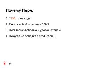 Почему	
  Перл:
1.	
  ~130	
  строк	
  кода
2.	
  Тянет	
  с	
  собой	
  половину	
  CPAN
3.	
  Писалось	
  с	
  любовью	
  и	
  удовольствием!
4.	
  Никогда	
  не	
  попадет	
  в	
  producjon	
  :)




   36
 