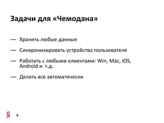 Задачи	
  для	
  «Чемодана»

— Хранить	
  любые	
  данные
— Синхронизировать	
  устройства	
  пользователя
— Работать	
  с	
  любыми	
  клиентами:	
  Win,	
  Mac,	
  iOS,	
  
  Android	
  и	
  	
  т.д.
— Делать	
  все	
  автоматически




   4
 
