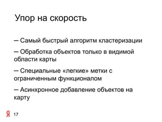 Упор на скорость

─ Самый быстрый алгоритм кластеризации
─ Обработка объектов только в видимой
области карты
─ Специальные «легкие» метки с
ограниченным функционалом
─ Асинхронное добавление объектов на
карту

17
 