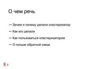 О чем речь

    ─ Зачем и почему делали кластеризатор
    ─ Как его делали
    ─ Как пользоваться кластеризатором
    ─ О пользе обратной связи




3
 