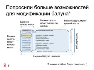 Попросили больше возможностей
для модификации балуна*
                        Можно задать       Можно задать макет
         Ширина
                        макет элемента     правой части
         списка меток
                        списка




                                                     Высота балуна
Можно
задать
макет
списка
меток


                   Ширина балуна целиком


                             *А можно вообще балун отключить ;)
31
 