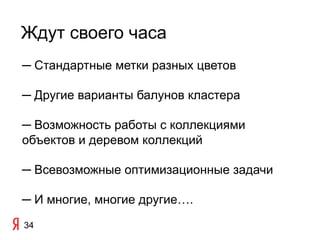 Ждут своего часа
─ Стандартные метки разных цветов

─ Другие варианты балунов кластера

─ Возможность работы с коллекциями
объектов и деревом коллекций

─ Всевозможные оптимизационные задачи

─ И многие, многие другие….
34
 