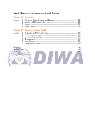 Unit 4 Geometry, Measurement, and Graphs

Chapter 10          Geometry
Lesson         1 Polygons: Quadrilaterals and Triangles ........................................... 240
               2 Similar and Congruent Polygons..................................................... 246
               3 Circles ........................................................................................... 251
               4 Space Figures ................................................................................. 254

Chapter 11 Measurement and Graph
Lesson         1    Perimeter and Circumference ......................................................... 258
               2    Area ............................................................................................... 265
               3    Volume of Space Figures ................................................................ 273
               4    Temperature .................................................................................. 280
               5    Line Graph .................................................................................... 284
               6    Finding the Average ....................................................................... 290

Glossary .............................................................................................................. 293
Bibliography ........................................................................................................ 296
Index ................................................................................................................... 297
 