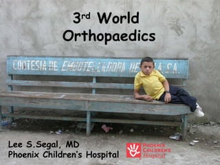 3 rd  World  Orthopaedics Lee S.Segal, MD Phoenix Children’s Hospital 