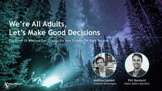 We’re All Adults,
Let’s Make Good Decisions
The Power Of Who and One Strategy For How To Make The Right Decision
Andrew Dawson Phil Newland
Creative Technologist Public Affairs Specialist
 