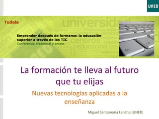 La	
  formación	
  te	
  lleva	
  al	
  futuro	
  
           que	
  tu	
  elijas	
  
    Nuevas	
  tecnologías	
  aplicadas	
  a	
  la	
  
                 enseñanza	
  
                                Miguel	
  Santamaría	
  Lancho	
  (UNED)	
  
 