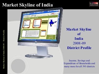 MarketSkylineofIndia2008-09–DistrictProfile
Market Skyline
of
India
2008-09
District Profile
Income, Savings and
Expenditure of Households and
many more for all 593 districts
Market Skyline of India
 