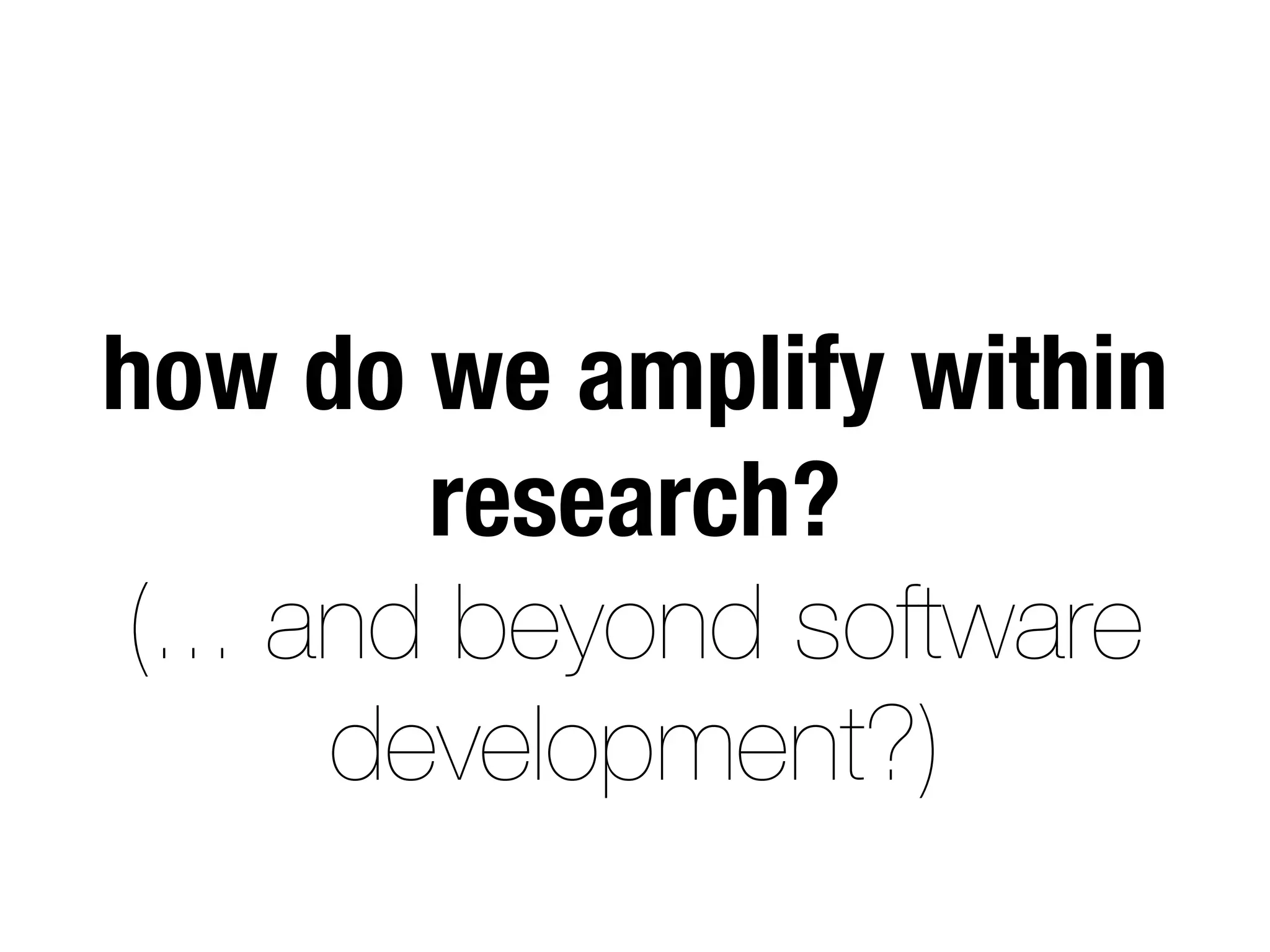 how do we amplify within
research?
(... and beyond software
development?)
 