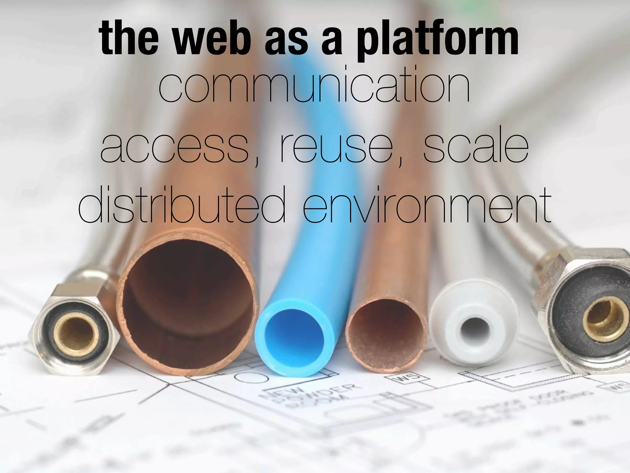 communication
access, reuse, scale
distributed environment
the web as a platform
 