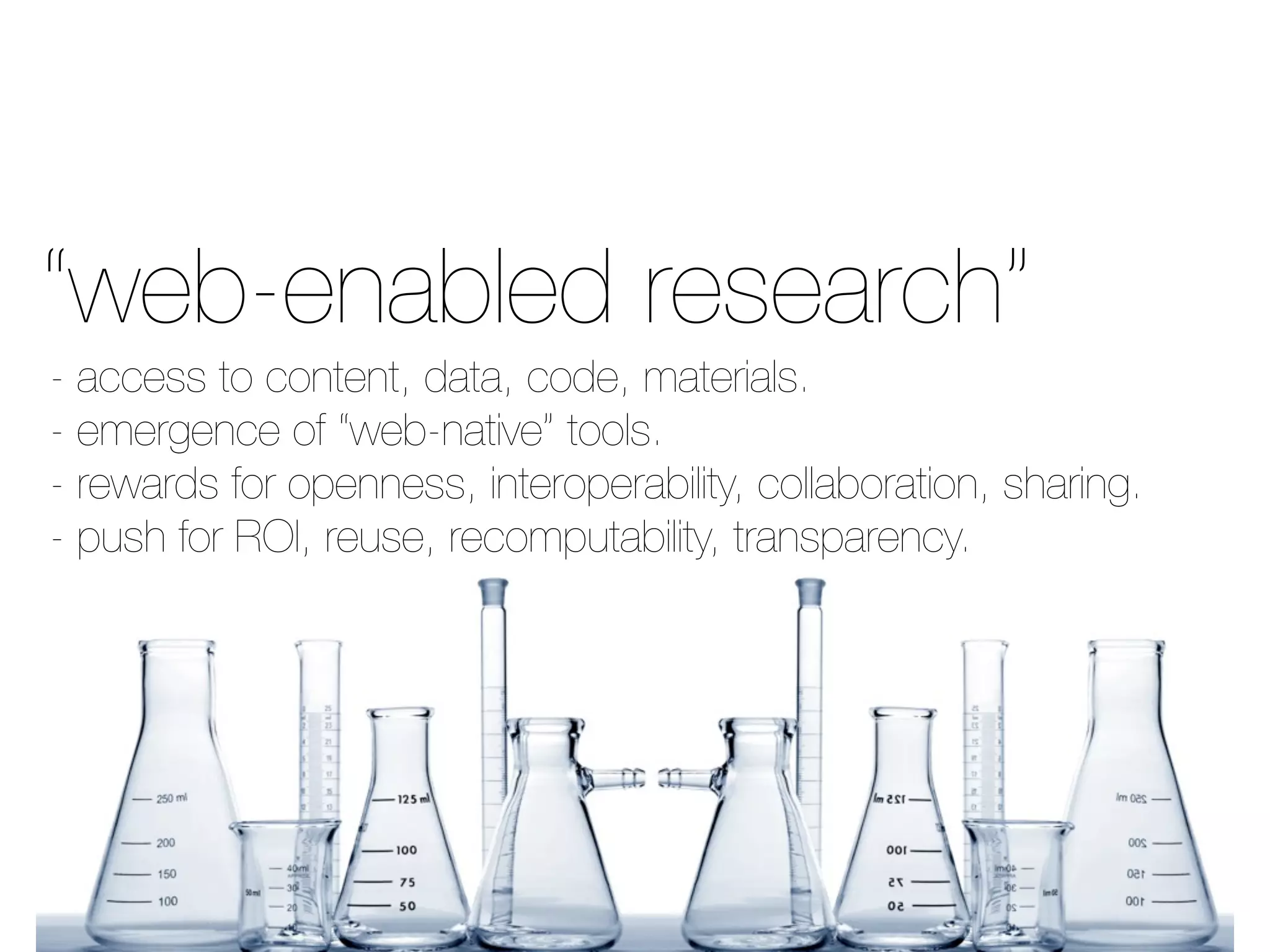 - access to content, data, code, materials.
- emergence of “web-native” tools.
- rewards for openness, interoperability, collaboration, sharing.
- push for ROI, reuse, recomputability, transparency.
“web-enabled research”
 