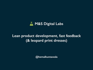 M&S Digital Labs
Lean product development, fast feedback
(& leopard print dresses)

@hemalkuntawala

 
