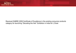 Received SABRE 2009 Certificate of Excellence in the existing consumer products category for launching “Decoding the Hair” Exhibition in India for L’Oreal  