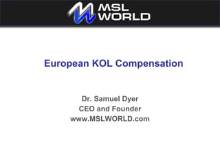 European KOL Compensation Dr. Samuel Dyer CEO and Founder www.MSLWORLD.com 