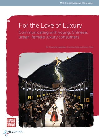 MSL China Executive Whitepaper




For the Love of Luxury
Communicating with young, Chinese,
urban, female luxury consumers

             By Charlotta Lagerdahl, Caroline Dahl and Venus Chan
 