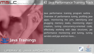 #2 Java Performance Training Track


                 Java performance training program outline -
                 Overview of performance tuning, profiling java
                 apps, monitoring the jvm, identifying and
                 plugging memory leaks, monitoring object
                 creation, tuning concurrency-oriented code,
                 effectively working with data structures, jee
                 performance monitoring and tuning, tuning
                 servlets and jsps and lot more....

Java Trainings


                                                                  19
 