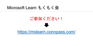 Microsoft Learn もくもく会
ご参加ください！
https://mslearn.connpass.com/
 