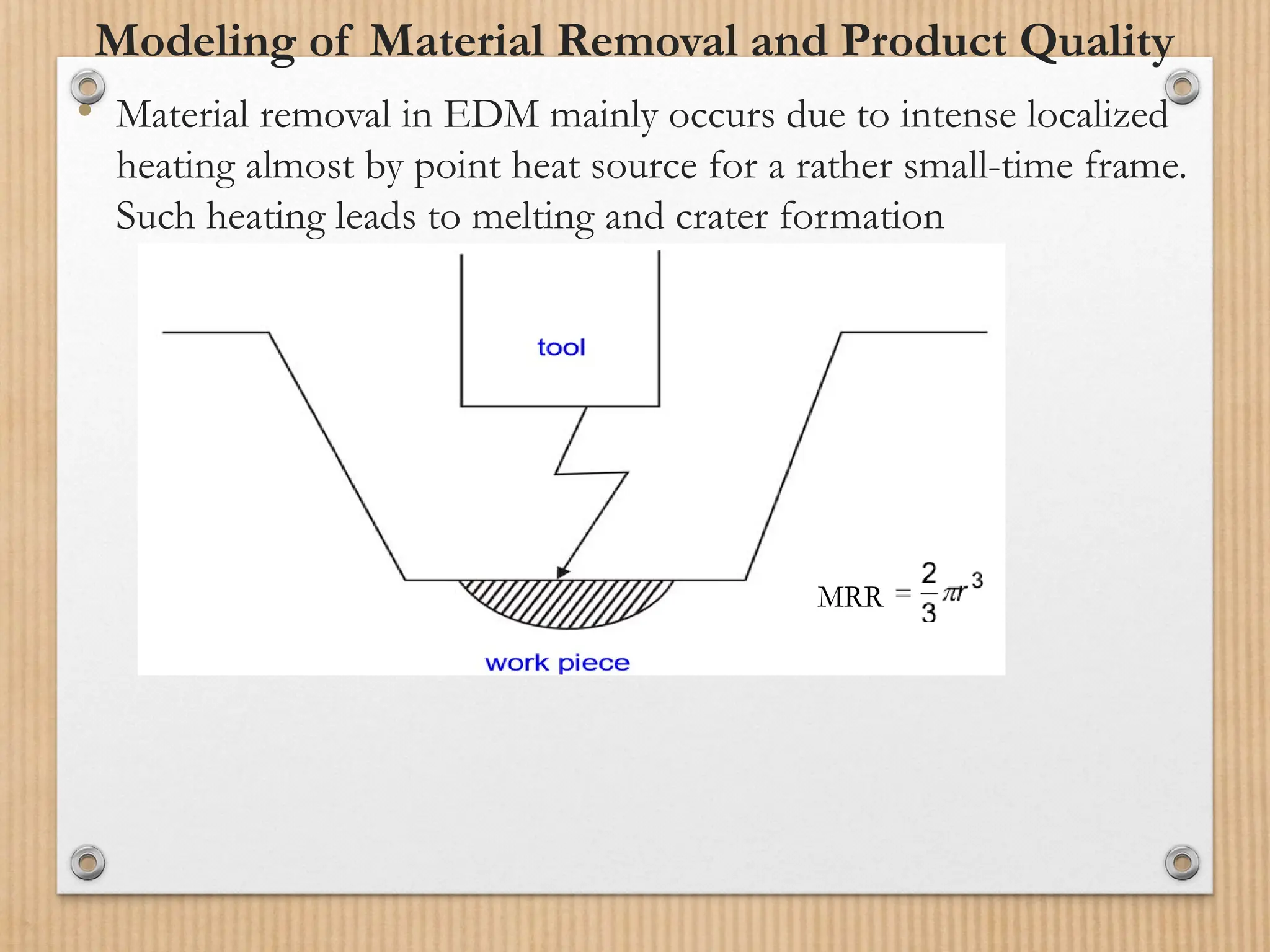 Modeling of Material Removal and Product Quality
• Material removal in EDM mainly occurs due to intense localized
heating almost by point heat source for a rather small-time frame.
Such heating leads to melting and crater formation
MRR
 