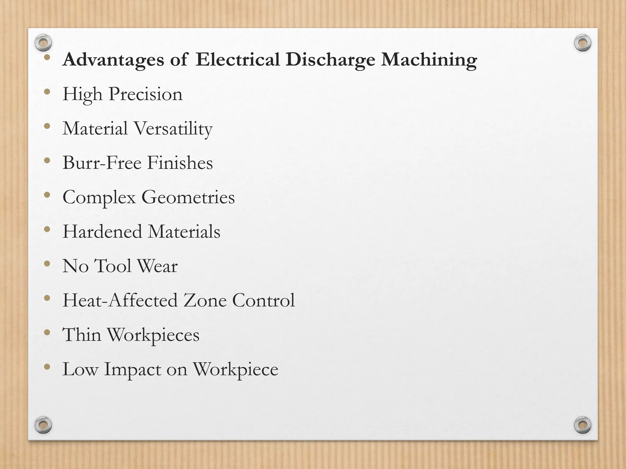 • Advantages of Electrical Discharge Machining
• High Precision
• Material Versatility
• Burr-Free Finishes
• Complex Geometries
• Hardened Materials
• No Tool Wear
• Heat-Affected Zone Control
• Thin Workpieces
• Low Impact on Workpiece
 