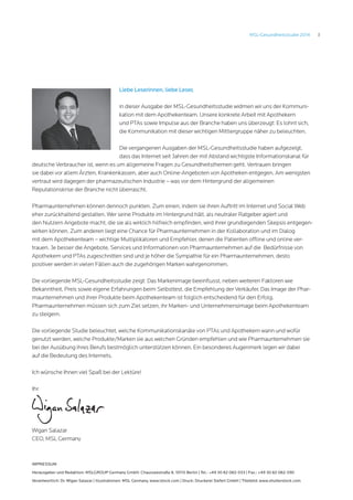 3MSL-Gesundheitsstudie 2014
Liebe Leserinnen, liebe Leser,
in dieser Ausgabe der MSL-Gesundheitsstudie widmen wir uns der Kommuni-
kation mit dem Apothekenteam. Unsere konkrete Arbeit mit Apothekern
und PTAs sowie Impulse aus der Branche haben uns überzeugt: Es lohnt sich,
die Kommunikation mit dieser wichtigen Mittlergruppe näher zu beleuchten.
Die vergangenen Ausgaben der MSL-Gesundheitsstudie haben aufgezeigt,
dass das Internet seit Jahren der mit Abstand wichtigste Informationskanal für
deutsche Verbraucher ist, wenn es um allgemeine Fragen zu Gesundheitsthemen geht. Vertrauen bringen
sie dabei vor allem Ärzten, Krankenkassen, aber auch Online-Angeboten von Apotheken entgegen. Am wenigsten
vertraut wird dagegen der pharmazeutischen Industrie – was vor dem Hintergrund der allgemeinen
Reputationskrise der Branche nicht überrascht.
Pharmaunternehmen können dennoch punkten. Zum einen, indem sie ihren Auftritt im Internet und Social Web
eher zurückhaltend gestalten. Wer seine Produkte im Hintergrund hält, als neutraler Ratgeber agiert und
den Nutzern Angebote macht, die sie als wirklich hilfreich empfinden, wird ihrer grundlegenden Skepsis entgegen-
wirken können. Zum anderen liegt eine Chance für Pharmaunternehmen in der Kollaboration und im Dialog
mit dem Apothekenteam – wichtige Multiplikatoren und Empfehler, denen die Patienten offline und online ver-
trauen. Je besser die Angebote, Services und Informationen von Pharmaunternehmen auf die Bedürfnisse von
Apothekern und PTAs zugeschnitten sind und je höher die Sympathie für ein Pharmaunternehmen, desto
positiver werden in vielen Fällen auch die zugehörigen Marken wahrgenommen.
Die vorliegende MSL-Gesundheitsstudie zeigt: Das Markenimage beeinflusst, neben weiteren Faktoren wie
Bekanntheit, Preis sowie eigene Erfahrungen beim Selbsttest, die Empfehlung der Verkäufer. Das Image der Phar-
maunternehmen und ihrer Produkte beim Apothekenteam ist folglich entscheidend für den Erfolg.
Pharmaunternehmen müssen sich zum Ziel setzen, ihr Marken- und Unternehmensimage beim Apothekenteam
zu steigern.
Die vorliegende Studie beleuchtet, welche Kommunikationskanäle von PTAs und Apothekern wann und wofür
genutzt werden, welche Produkte/Marken sie aus welchen Gründen empfehlen und wie Pharmaunternehmen sie
bei der Ausübung ihres Berufs bestmöglich unterstützen können. Ein besonderes Augenmerk legen wir dabei
auf die Bedeutung des Internets.
Ich wünsche Ihnen viel Spaß bei der Lektüre!
Ihr
Wigan Salazar
CEO, MSL Germany
Impressum
Herausgeber und Redaktion: MSLGROUP Germany GmbH, Chausseestraße 8, 10115 Berlin | Tel.: +49 30 82 082-553 | Fax.: +49 30 82 082-590
Verantwortlich: Dr. Wigan Salazar | Illustrationen: MSL Germany, www.istock.com | Druck: Druckerei Siefert GmbH | Titelbild: www.shutterstock.com
 