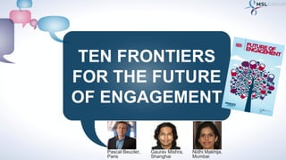 TEN FRONTIERS
FOR THE FUTURE
OF ENGAGEMENT
Gaurav Mishra,
Shanghai
Nidhi Makhija,
Mumbai
Pascal Beucler,
Paris
 