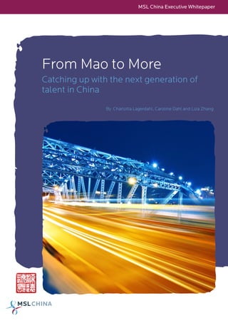 MSL China Executive Whitepaper




From Mao to More
Catching up with the next generation of
talent in China
                By Charlotta Lagerdahl, Caroline Dahl and Liza Zhang
 
