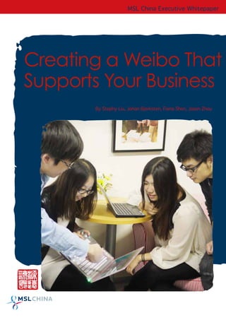 MSL China Executive Whitepaper
                     MSL China Executive Whitepaper




Creating a Weibo That
Supports Your Business
       By Stephy Liu, Johan Bjorksten, Fiona Shen, Jason Zhou
 