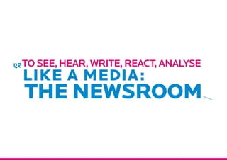 Tosee,hear,write,react,analyse
like a media:
THE NEWSROOM
 