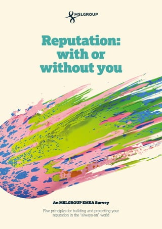 Reputation: 
with or 
without you 
An MSLGROUP EMEA Survey 
Five principles for building and protecting your 
reputation in the “always-on” world 
 