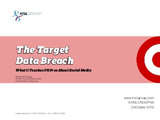The Target
Data Breach
What it Teaches PR Pros About Social Media
Data Analysis: Dec. 17, 2013, 12:00am — Jan. 9, 2014, 12:00am
By Brenna Hagy,
Senior Account Executive
MSLGROUP in Boston
www.mslgroup.com
@MSLGROUPNA
(781) 684-0770
 