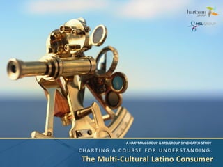 C H A R T I N G A C O U RS E F O R U N D E RS TA N D I N G :
The Multi-Cultural Latino Consumer
A HARTMAN GROUP & MSLGROUP SYNDICATED STUDY
 