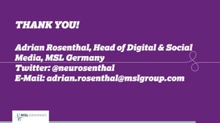 THANK YOU!
Adrian Rosenthal, Head of Digital & Social
Media, MSL Germany
Twitter: @neurosenthal
E-Mail: adrian.rosenthal@mslgroup.com
 