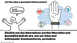 Die Wearables & Quantified Self Revolution?
Ähnlich wie das Smartphone werden Wearables und
Quantified Self die Art, wie wir leben und
miteinander kommunizieren, verändern.
I track,
therefore I am!
 