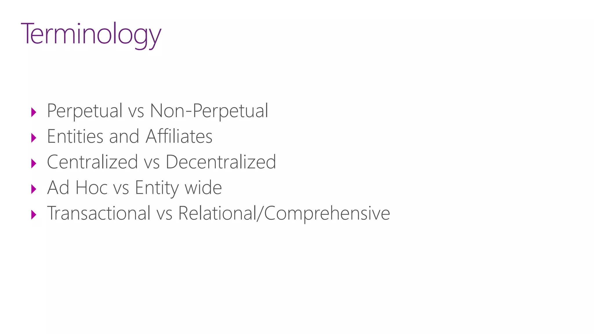 Terminology
 Perpetual vs Non-Perpetual
 Entities and Affiliates
 Centralized vs Decentralized
 Ad Hoc vs Entity wide
 Transactional vs Relational/Comprehensive
 