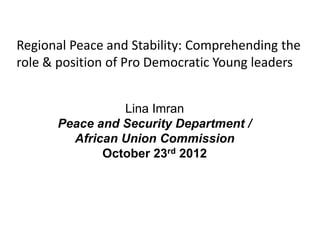 Regional Peace and Stability: Comprehending the
role & position of Pro Democratic Young leaders


                Lina Imran
      Peace and Security Department /
        African Union Commission
             October 23rd 2012
 