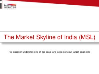 The Market Skyline of India (MSL) 
For superior understanding of the scale and scope of your target segments 
 