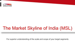 The Market Skyline of India (MSL)
For superior understanding of the scale and scope of your target segments
 