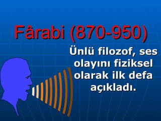 Fârabi (870-950) Ünlü filozof ,  ses olayını fiziksel olarak ilk defa açıkladı. 