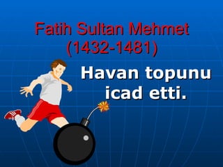 Fatih Sultan Mehmet (1432-1481) Havan topunu icad   etti. 