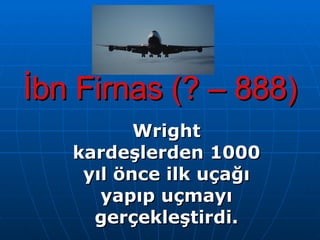 İbn Firnas (? – 888) Wright kardeşlerden 1000 yıl önce ilk uçağı yapıp uçmayı gerçekleştirdi. 