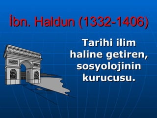 İbn. Haldun (1332-1406) Tarihi ilim haline getiren, sosyolojinin kurucusu. 