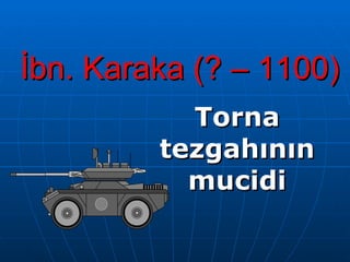 İbn. Karaka (? – 1100) Torna tezgahının mucidi 