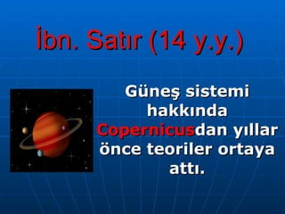 İbn. Satır (14 y.y.)   Güneş sistemi hakkında  Copernicus dan yıllar önce teoriler ortaya attı. 