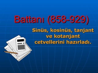 Battanı (858-929) Sinüs, kosinüs, tanjant ve kotanjant cetvellerini hazırladı. 