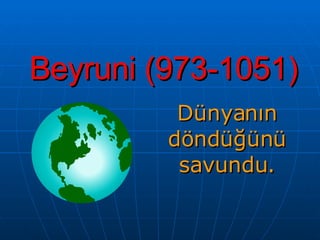 Beyruni (973-1051) Dünyanın döndüğünü savundu. 