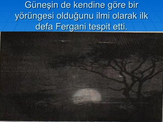 Güneşin de kendine göre bir yörüngesi olduğunu ilmi olarak ilk defa Fergani tespit etti. 